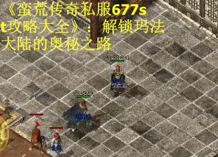《蛮荒传奇私服677st攻略大全》：解锁玛法大陆的奥秘之路