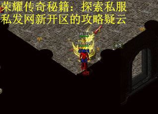 荣耀传奇秘籍：探索私服私发网新开区的攻略疑云