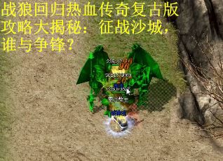 战狼回归热血传奇复古版攻略大揭秘：征战沙城，谁与争锋？