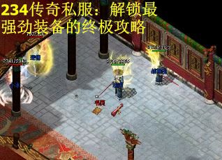 234传奇私服：解锁最强劲装备的终极攻略