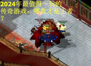 2024年最值得一玩的传奇游戏：哪款才是王者？