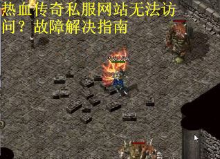 热血传奇私服网站无法访问？故障解决指南
