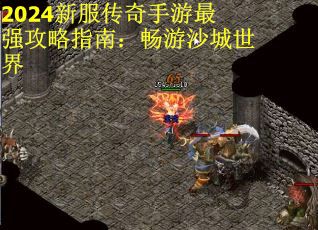 2024新服传奇手游最强攻略指南：畅游沙城世界