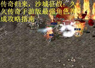 传奇归来，沙城征战：久久传奇手游版最强角色养成攻略指南