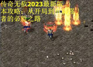 传奇无赦2023最新版本攻略：从开局到称霸强者的必胜之路