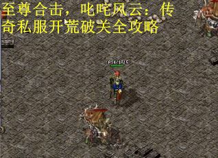至尊合击，叱咤风云：传奇私服开荒破关全攻略