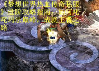 《梦想世界热血传奇私服》进阶攻略指南：如何叱咤玛法巅峰，成就王者之路