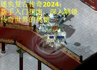 迷失复古传奇2024：新手入门指南，深入解锁传奇世界的奥秘