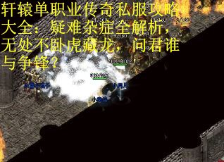 轩辕单职业传奇私服攻略大全：疑难杂症全解析，无处不卧虎藏龙，问君谁与争锋？