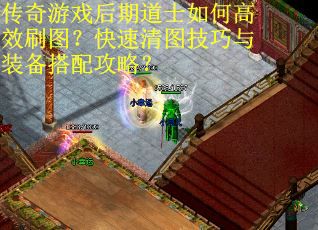 传奇游戏后期道士如何高效刷图？快速清图技巧与装备搭配攻略？