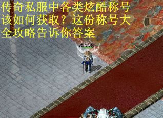 传奇私服中各类炫酷称号该如何获取？这份称号大全攻略告诉你答案