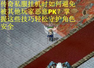 传奇私服挂机时如何避免被其他玩家恶意PK？掌握这些技巧轻松守护角色安全