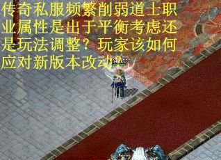 传奇私服频繁削弱道士职业属性是出于平衡考虑还是玩法调整？玩家该如何应对新版本改动？