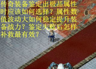 传奇装备鉴定出极品属性时应该如何选择？属性数值波动大如何稳定提升装备战力？鉴定失败后怎样补救最有效？