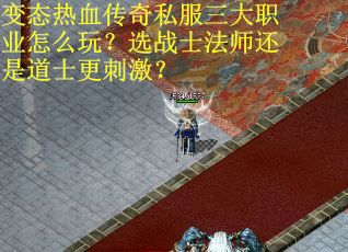 变态热血传奇私服三大职业怎么玩？选战士法师还是道士更刺激？