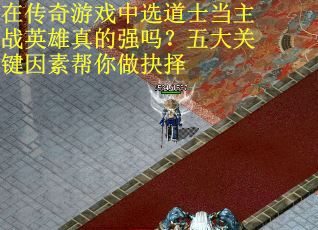在传奇游戏中选道士当主战英雄真的强吗？五大关键因素帮你做抉择