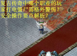 复古传奇中哪个职业的玩家打电僵尸需格外警惕？安全操作要点解析？