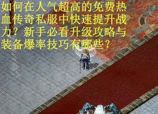 如何在人气超高的免费热血传奇私服中快速提升战力？新手必看升级攻略与装备爆率技巧有哪些？