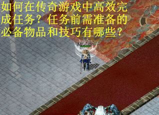 如何在传奇游戏中高效完成任务？任务前需准备的必备物品和技巧有哪些？