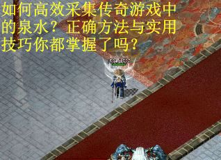 如何高效采集传奇游戏中的泉水？正确方法与实用技巧你都掌握了吗？