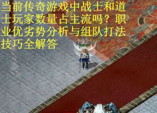 当前传奇游戏中战士和道士玩家数量占主流吗？职业优劣势分析与组队打法技巧全解答
