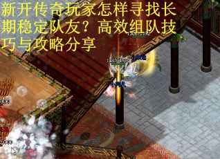 新开传奇玩家怎样寻找长期稳定队友？高效组队技巧与攻略分享