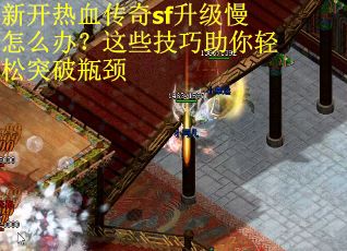 新开热血传奇sf升级慢怎么办？这些技巧助你轻松突破瓶颈