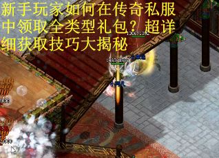 新手玩家如何在传奇私服中领取全类型礼包？超详细获取技巧大揭秘
