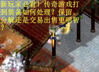 新玩家必看！传奇游戏打到装备如何处理？保留、分解还是交易出售更明智？