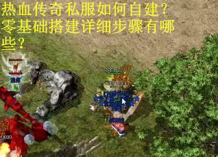 热血传奇私服如何自建？零基础搭建详细步骤有哪些？