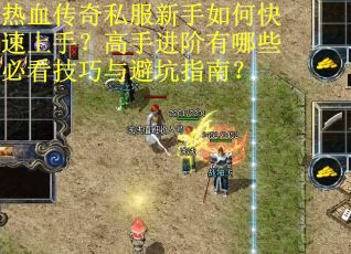 热血传奇私服新手如何快速上手？高手进阶有哪些必看技巧与避坑指南？