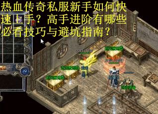热血传奇私服新手如何快速上手？高手进阶有哪些必看技巧与避坑指南？