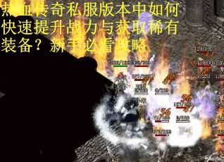热血传奇私服版本中如何快速提升战力与获取稀有装备？新手必看攻略
