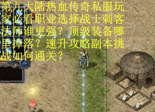 第九大陆热血传奇私服玩家必看职业选择战士刺客法师谁更强？顶级装备哪里掉落？速升攻略副本挑战如何通关？