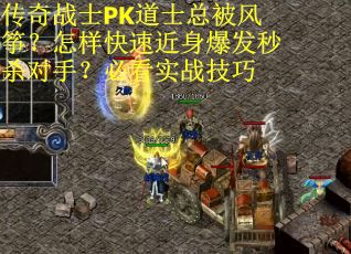 传奇战士PK道士总被风筝？怎样快速近身爆发秒杀对手？必看实战技巧