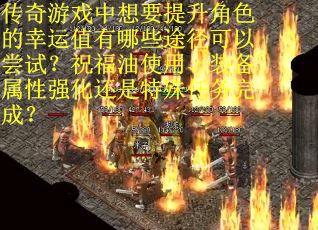传奇游戏中想要提升角色的幸运值有哪些途径可以尝试？祝福油使用、装备属性强化还是特殊任务完成？