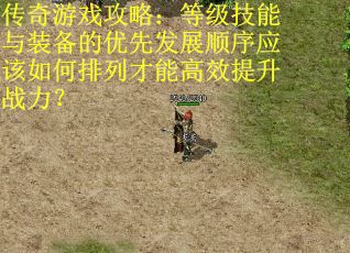 传奇游戏攻略：等级技能与装备的优先发展顺序应该如何排列才能高效提升战力？
