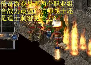 传奇游戏里哪两个职业组合战力最强？法师战士还是道士刺客更给力？