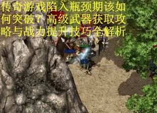 传奇游戏陷入瓶颈期该如何突破？高级武器获取攻略与战力提升技巧全解析