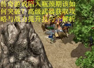 传奇游戏陷入瓶颈期该如何突破？高级武器获取攻略与战力提升技巧全解析