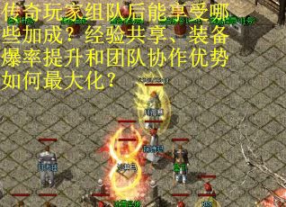 传奇玩家组队后能享受哪些加成？经验共享、装备爆率提升和团队协作优势如何最大化？