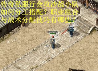 传奇私服行会攻沙战小队如何分工搭配？职业组合与战术分配技巧有哪些？