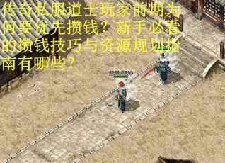 传奇私服道士玩家前期为何要优先攒钱？新手必看的攒钱技巧与资源规划指南有哪些？