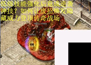 低级技能强化后竟成逆袭神技？如何让废招焕发隐藏威力登顶传奇战场