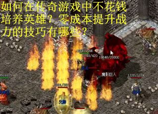 如何在传奇游戏中不花钱培养英雄？零成本提升战力的技巧有哪些？