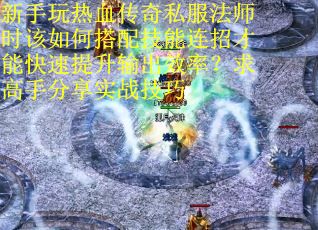 新手玩热血传奇私服法师时该如何搭配技能连招才能快速提升输出效率？求高手分享实战技巧