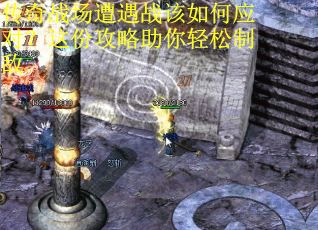传奇战场遭遇战该如何应对？这份攻略助你轻松制敌