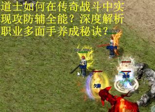 道士如何在传奇战斗中实现攻防辅全能？深度解析职业多面手养成秘诀？