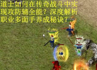 道士如何在传奇战斗中实现攻防辅全能？深度解析职业多面手养成秘诀？