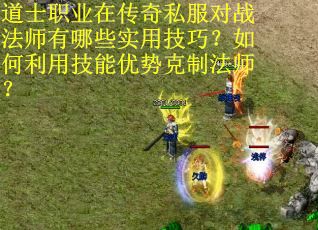 道士职业在传奇私服对战法师有哪些实用技巧？如何利用技能优势克制法师？